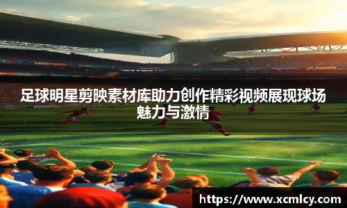 足球明星剪映素材库助力创作精彩视频展现球场魅力与激情