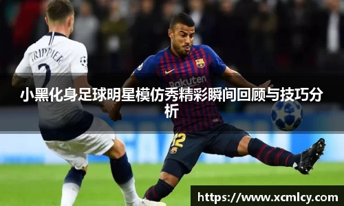 小黑化身足球明星模仿秀精彩瞬间回顾与技巧分析