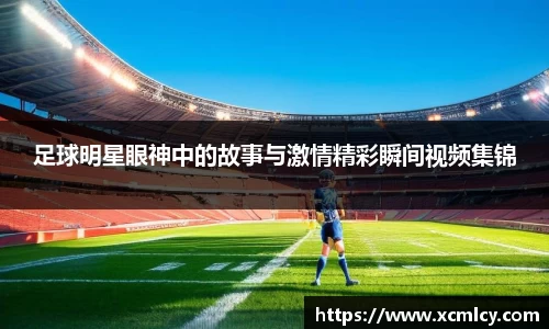 足球明星眼神中的故事与激情精彩瞬间视频集锦